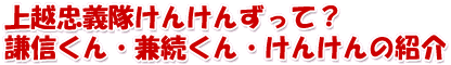 上越忠義隊けんけんずって？謙信くん・兼続くん・けんけんの紹介