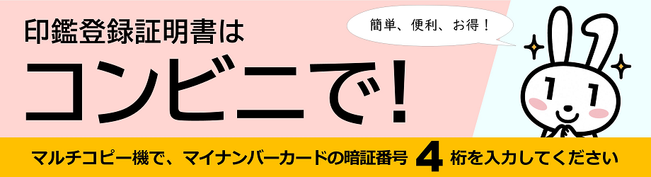 印鑑登録証明書は、コンビニのマルチコピー機で、マイナンバーカードの暗証番号4桁を入力して取得すると簡単、便利でお得です。
